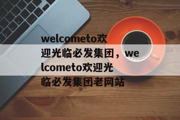 welcometo欢迎光临必发集团，welcometo欢迎光临必发集团老网站