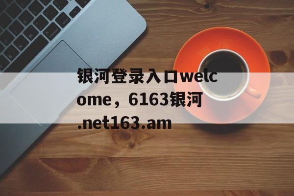 银河登录入口welcome，6163银河.net163.am